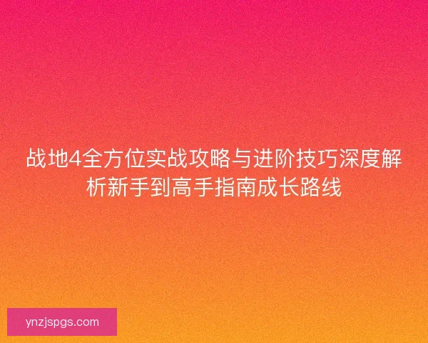战地4全方位实战攻略与进阶技巧深度解析新手到高手指南成长路线