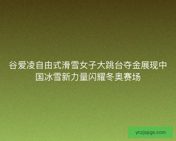 谷爱凌自由式滑雪女子大跳台夺金展现中国冰雪新力量闪耀冬奥赛场