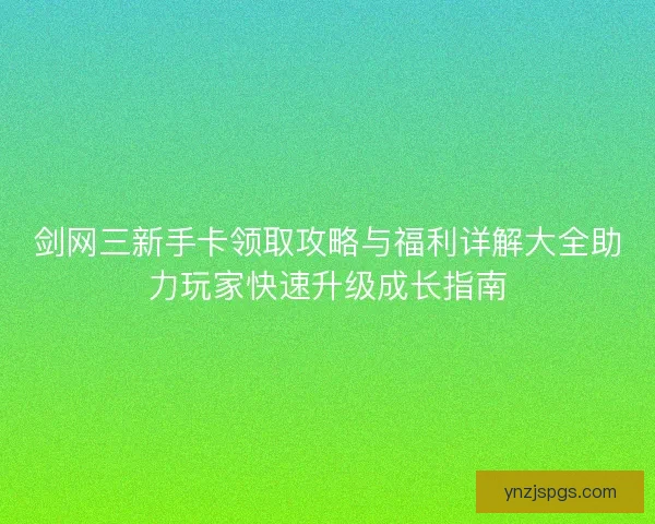 剑网三新手卡领取攻略与福利详解大全助力玩家快速升级成长指南