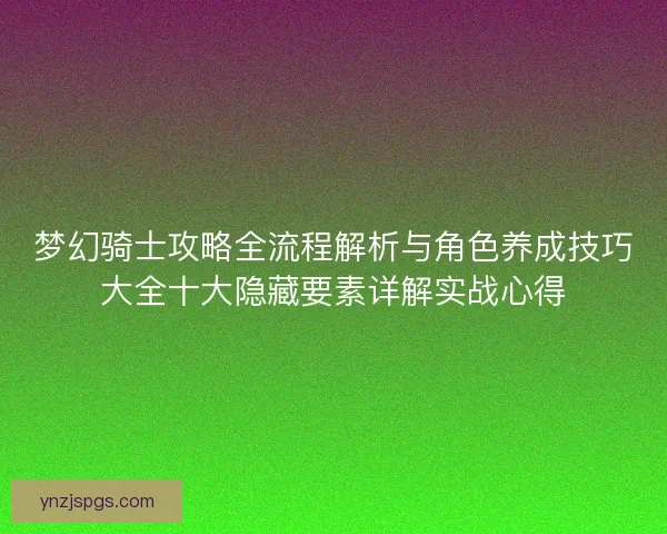 梦幻骑士攻略全流程解析与角色养成技巧大全十大隐藏要素详解实战心得
