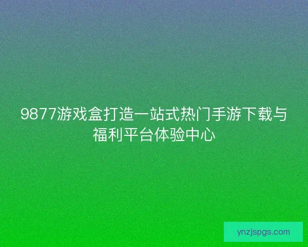 9877游戏盒打造一站式热门手游下载与福利平台体验中心