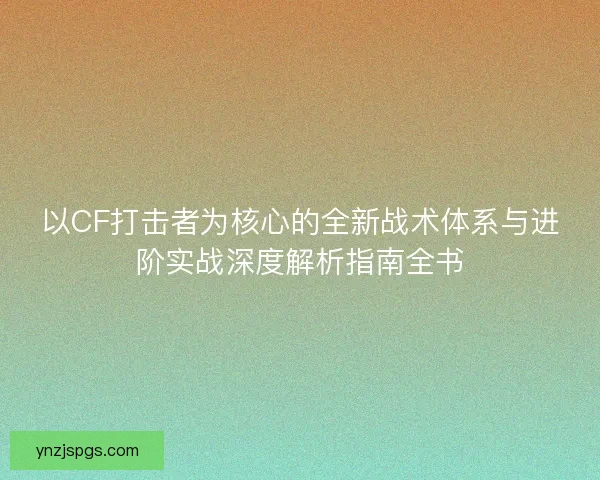 以CF打击者为核心的全新战术体系与进阶实战深度解析指南全书