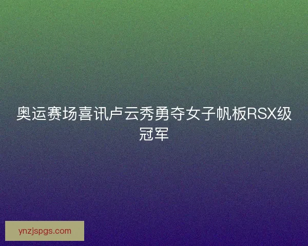 奥运赛场喜讯卢云秀勇夺女子帆板RSX级冠军