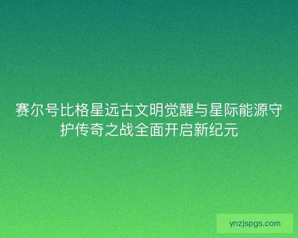 赛尔号比格星远古文明觉醒与星际能源守护传奇之战全面开启新纪元