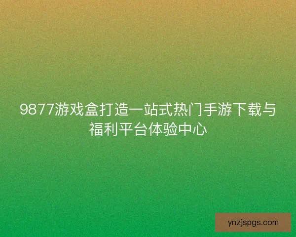 9877游戏盒打造一站式热门手游下载与福利平台体验中心
