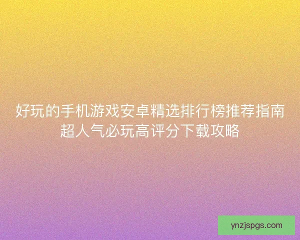 好玩的手机游戏安卓精选排行榜推荐指南超人气必玩高评分下载攻略