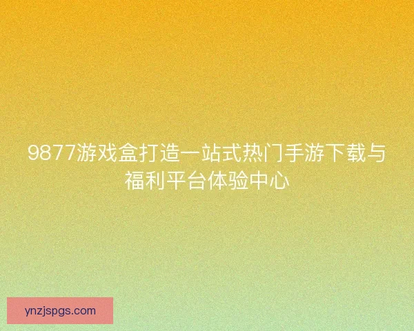 9877游戏盒打造一站式热门手游下载与福利平台体验中心