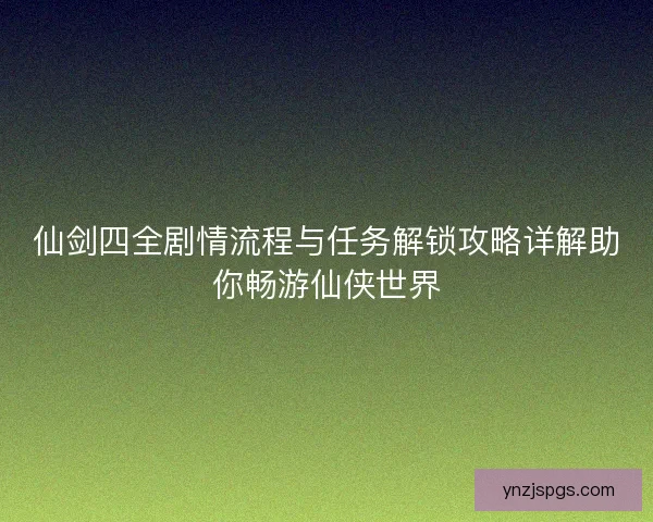 仙剑四全剧情流程与任务解锁攻略详解助你畅游仙侠世界