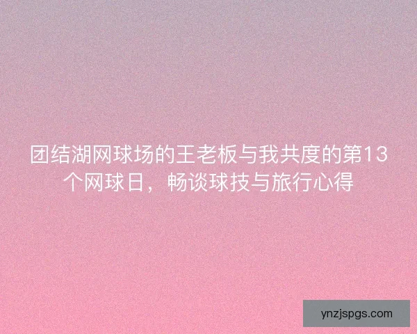 团结湖网球场的王老板与我共度的第13个网球日，畅谈球技与旅行心得