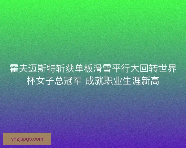 霍夫迈斯特斩获单板滑雪平行大回转世界杯女子总冠军 成就职业生涯新高