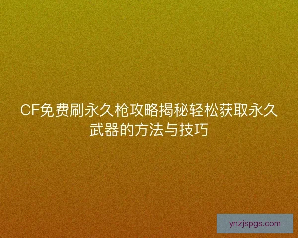 CF免费刷永久枪攻略揭秘轻松获取永久武器的方法与技巧