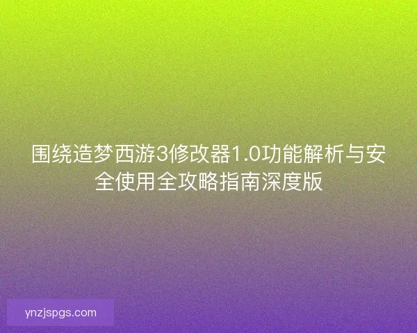 围绕造梦西游3修改器1.0功能解析与安全使用全攻略指南深度版